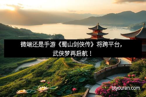微端还是手游《蜀山剑侠传》将跨平台，武侠梦再启航！
