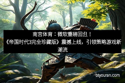 南宫体育：微软重磅回归！《帝国时代3完全珍藏版》震撼上线，引领策略游戏新潮流