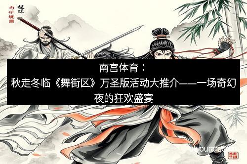 南宫体育：秋走冬临《舞街区》万圣版活动大推介——一场奇幻夜的狂欢盛宴