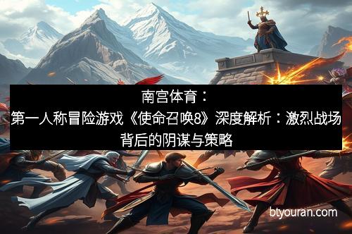 南宫体育：第一人称冒险游戏《使命召唤8》深度解析：激烈战场背后的阴谋与策略