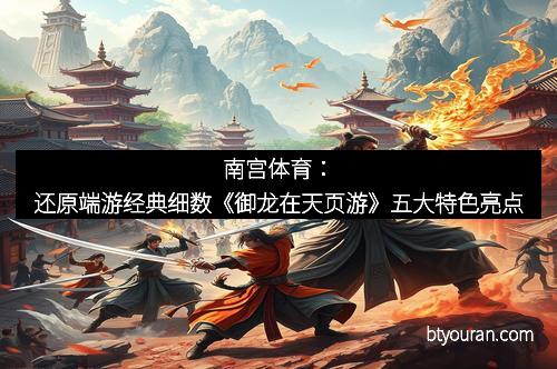 南宫体育：还原端游经典细数《御龙在天页游》五大特色亮点