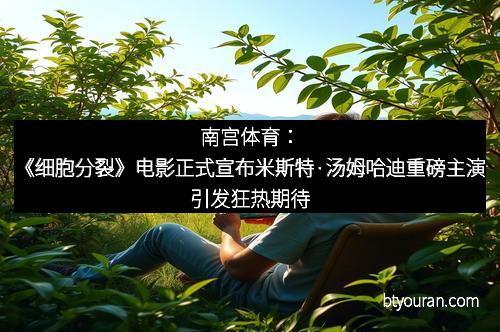 南宫体育：《细胞分裂》电影正式宣布米斯特·汤姆哈迪重磅主演引发狂热期待